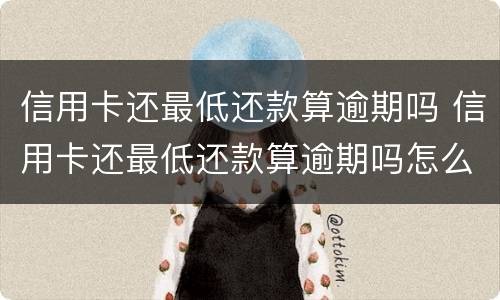 信用卡还最低还款算逾期吗 信用卡还最低还款算逾期吗怎么办