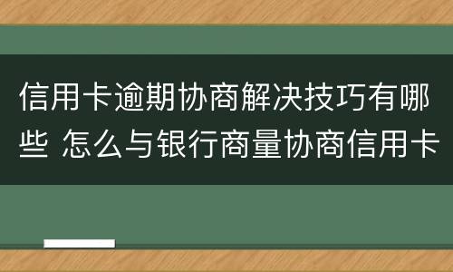 信用卡逾期协商解决技巧有哪些 怎么与银行商量协商信用卡逾期还款事宜