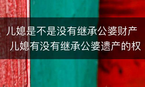 儿媳是不是没有继承公婆财产 儿媳有没有继承公婆遗产的权利
