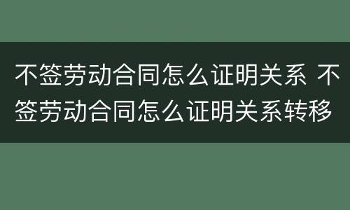 不签劳动合同怎么证明关系 不签劳动合同怎么证明关系转移