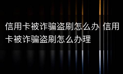 信用卡被诈骗盗刷怎么办 信用卡被诈骗盗刷怎么办理