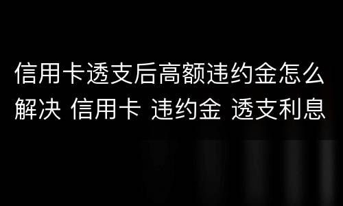 信用卡透支后高额违约金怎么解决 信用卡 违约金 透支利息