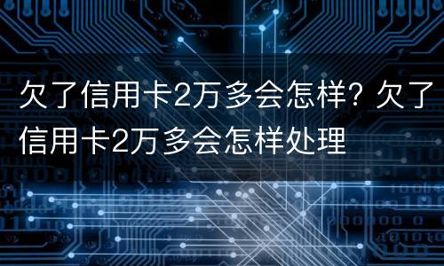 欠了信用卡2万多会怎样? 欠了信用卡2万多会怎样处理