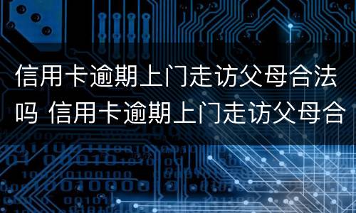 信用卡逾期上门走访父母合法吗 信用卡逾期上门走访父母合法吗