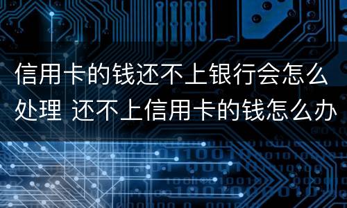 信用卡的钱还不上银行会怎么处理 还不上信用卡的钱怎么办