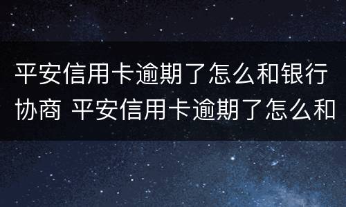平安信用卡逾期了怎么和银行协商 平安信用卡逾期了怎么和银行协商还本金
