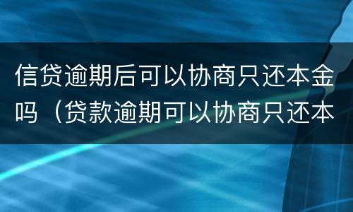 信贷逾期后可以协商只还本金吗（贷款逾期可以协商只还本金吗）