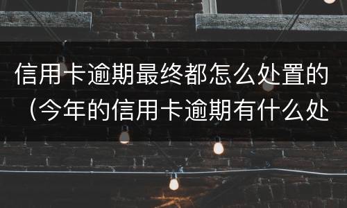 信用卡逾期最终都怎么处置的（今年的信用卡逾期有什么处理）