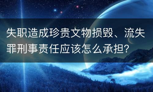 失职造成珍贵文物损毁、流失罪刑事责任应该怎么承担？