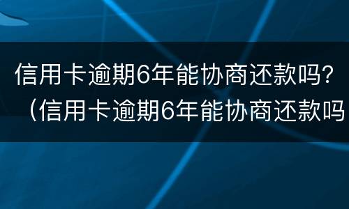 信用卡逾期6年能协商还款吗？（信用卡逾期6年能协商还款吗怎么还）