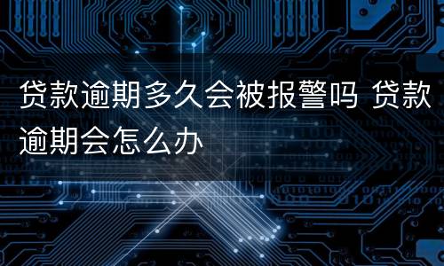贷款逾期多久会被报警吗 贷款逾期会怎么办