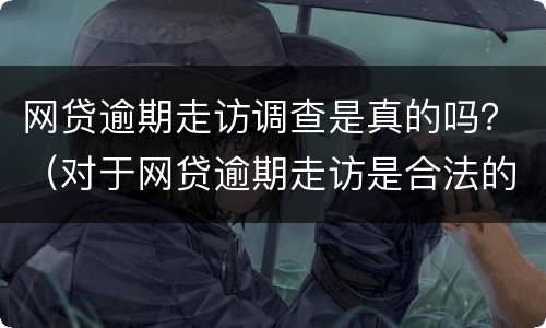 网贷逾期走访调查是真的吗？（对于网贷逾期走访是合法的吗）