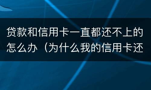 贷款和信用卡一直都还不上的怎么办（为什么我的信用卡还不了款）