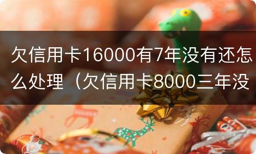 欠信用卡16000有7年没有还怎么处理（欠信用卡8000三年没还）