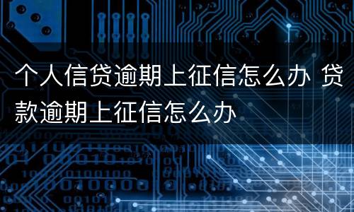 个人信贷逾期上征信怎么办 贷款逾期上征信怎么办