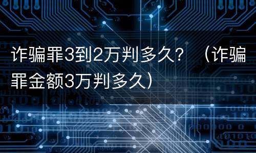 诈骗罪3到2万判多久？（诈骗罪金额3万判多久）