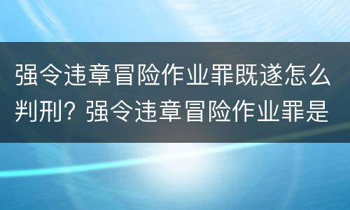 强令违章冒险作业罪既遂怎么判刑? 强令违章冒险作业罪是结果犯