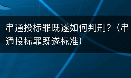 串通投标罪既遂如何判刑?（串通投标罪既遂标准）