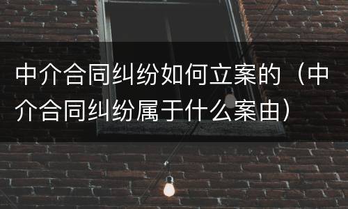 中介合同纠纷如何立案的（中介合同纠纷属于什么案由）