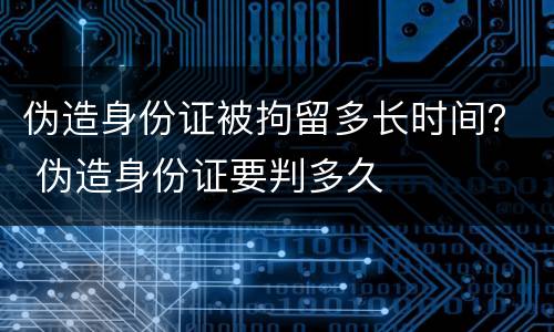伪造身份证被拘留多长时间？ 伪造身份证要判多久
