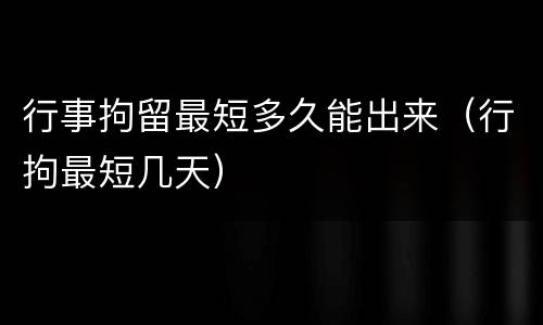 行事拘留最短多久能出来（行拘最短几天）
