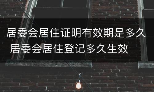 居委会居住证明有效期是多久 居委会居住登记多久生效