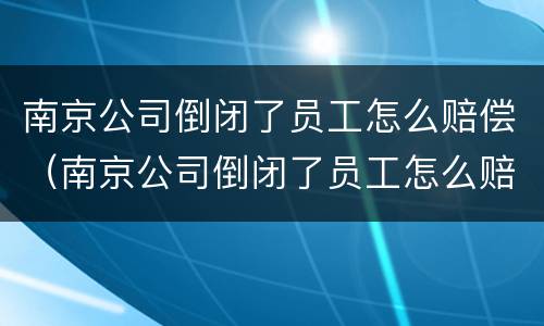 南京公司倒闭了员工怎么赔偿（南京公司倒闭了员工怎么赔偿的）