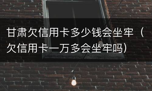 甘肃欠信用卡多少钱会坐牢（欠信用卡一万多会坐牢吗）
