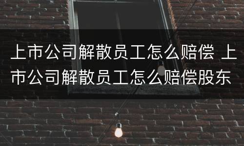 上市公司解散员工怎么赔偿 上市公司解散员工怎么赔偿股东