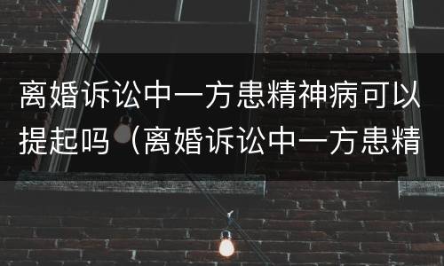 离婚诉讼中一方患精神病可以提起吗（离婚诉讼中一方患精神病可以提起吗法律）