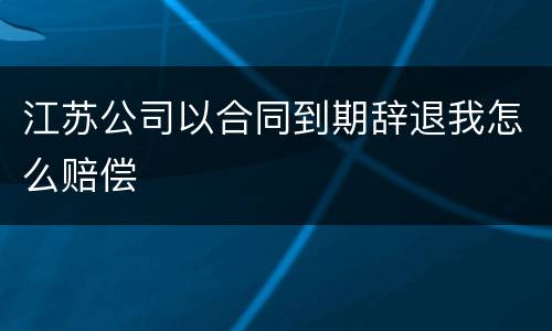 江苏公司以合同到期辞退我怎么赔偿