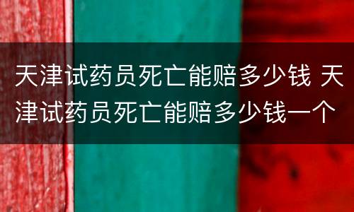 天津试药员死亡能赔多少钱 天津试药员死亡能赔多少钱一个月