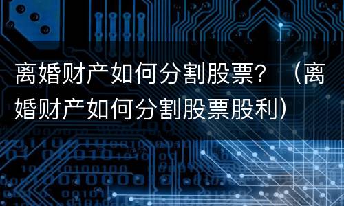 离婚财产如何分割股票？（离婚财产如何分割股票股利）