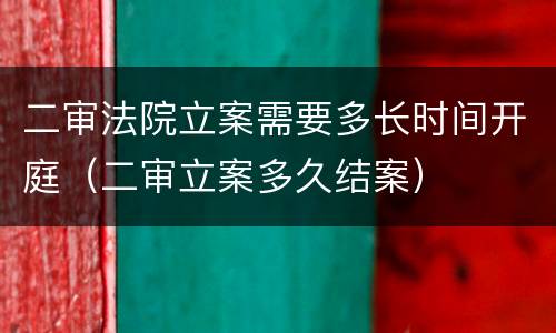 二审法院立案需要多长时间开庭（二审立案多久结案）