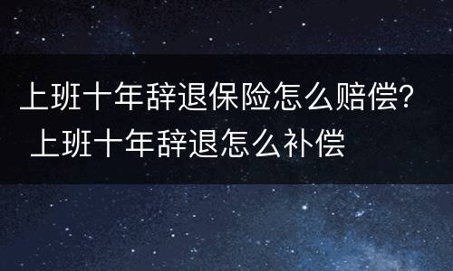 上班十年辞退保险怎么赔偿？ 上班十年辞退怎么补偿