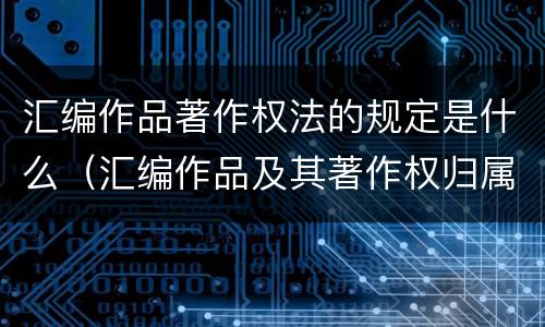 汇编作品著作权法的规定是什么（汇编作品及其著作权归属）