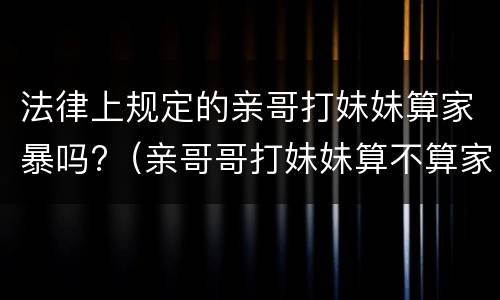 法律上规定的亲哥打妹妹算家暴吗?（亲哥哥打妹妹算不算家暴）