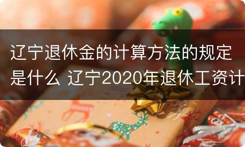 辽宁退休金的计算方法的规定是什么 辽宁2020年退休工资计算方法