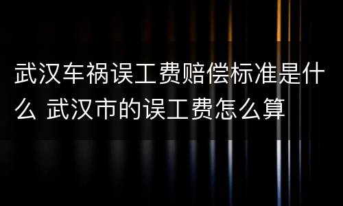武汉车祸误工费赔偿标准是什么 武汉市的误工费怎么算