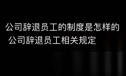 公司辞退员工的制度是怎样的 公司辞退员工相关规定