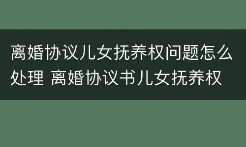 离婚协议儿女抚养权问题怎么处理 离婚协议书儿女抚养权