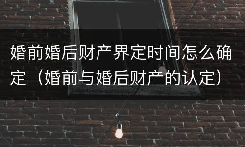 婚前婚后财产界定时间怎么确定（婚前与婚后财产的认定）