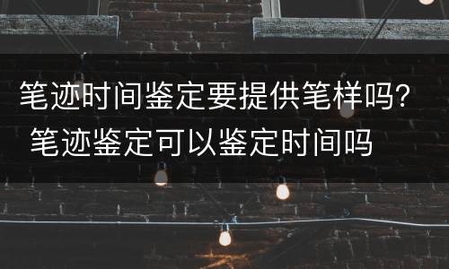 笔迹时间鉴定要提供笔样吗？ 笔迹鉴定可以鉴定时间吗