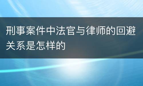 刑事案件中法官与律师的回避关系是怎样的