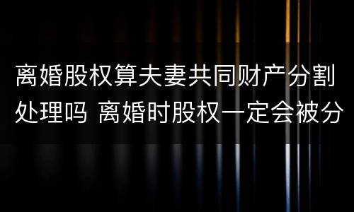 离婚股权算夫妻共同财产分割处理吗 离婚时股权一定会被分吗