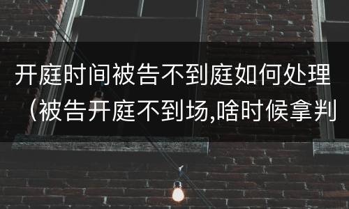 开庭时间被告不到庭如何处理（被告开庭不到场,啥时候拿判决书）
