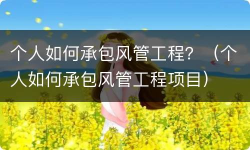 个人如何承包风管工程？（个人如何承包风管工程项目）