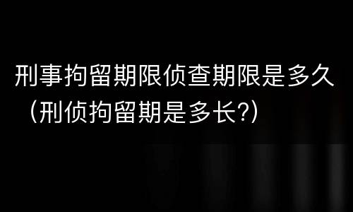 刑事拘留期限侦查期限是多久（刑侦拘留期是多长?）