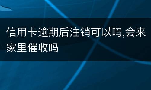 信用卡逾期后注销可以吗,会来家里催收吗