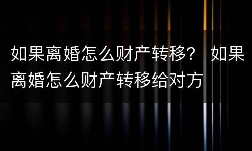 如果离婚怎么财产转移？ 如果离婚怎么财产转移给对方